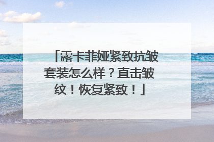 露卡菲娅紧致抗皱套装怎么样？直击皱纹！恢复紧致！